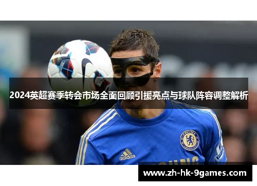 2024英超赛季转会市场全面回顾引援亮点与球队阵容调整解析