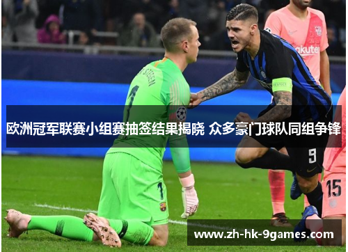 欧洲冠军联赛小组赛抽签结果揭晓 众多豪门球队同组争锋