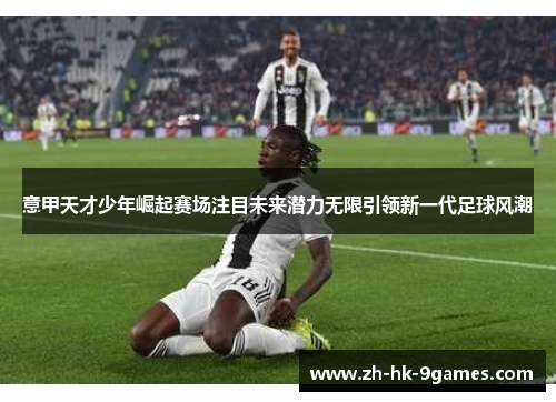 意甲天才少年崛起赛场注目未来潜力无限引领新一代足球风潮 意甲天才少年崛起赛场注目未来潜力无限引领新一代足球风潮