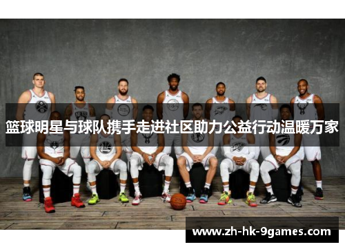 篮球明星与球队携手走进社区助力公益行动温暖万家