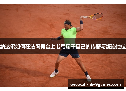 纳达尔如何在法网舞台上书写属于自己的传奇与统治地位