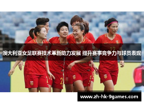 澳大利亚女足联赛技术革新助力发展 提升赛事竞争力与球员表现