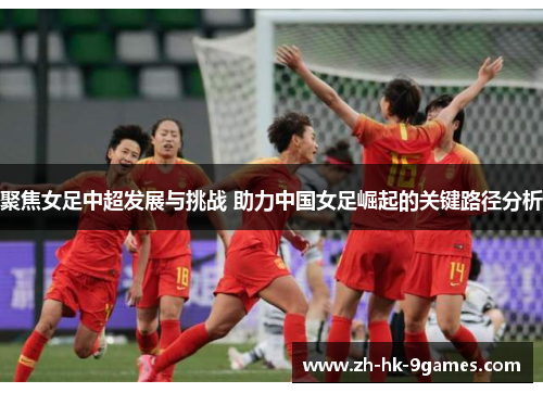 聚焦女足中超发展与挑战 助力中国女足崛起的关键路径分析 聚焦女足中超发展与挑战 助力中国女足崛起的关键路径分析