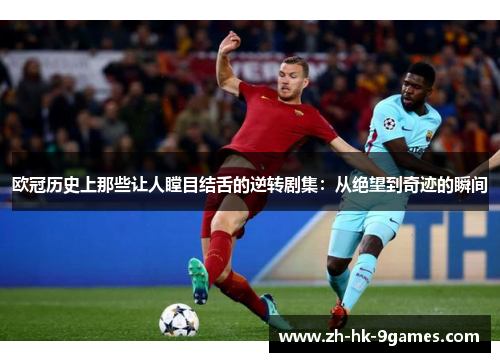 欧冠历史上那些让人瞠目结舌的逆转剧集：从绝望到奇迹的瞬间