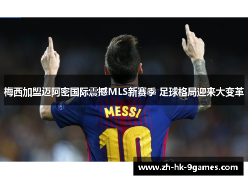 梅西加盟迈阿密国际震撼MLS新赛季 足球格局迎来大变革 梅西加盟迈阿密国际震撼MLS新赛季 足球格局迎来大变革
