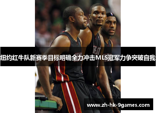 纽约红牛队新赛季目标明确全力冲击MLS冠军力争突破自我