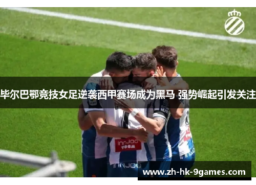 毕尔巴鄂竞技女足逆袭西甲赛场成为黑马 强势崛起引发关注