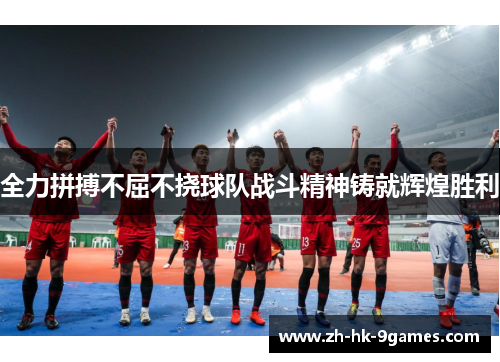 全力拼搏不屈不挠球队战斗精神铸就辉煌胜利 全力拼搏不屈不挠球队战斗精神铸就辉煌胜利