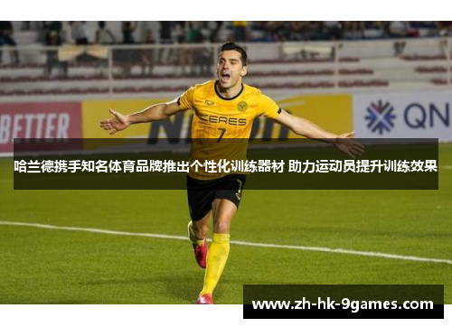 哈兰德携手知名体育品牌推出个性化训练器材 助力运动员提升训练效果