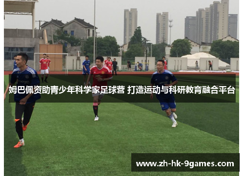 姆巴佩资助青少年科学家足球营 打造运动与科研教育融合平台 姆巴佩资助青少年科学家足球营 打造运动与科研教育融合平台