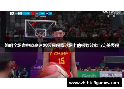 姚明全场命中率高达98%展现篮球场上的极致效率与完美表现 姚明全场命中率高达98%展现篮球场上的极致效率与完美表现