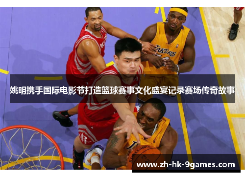 姚明携手国际电影节打造篮球赛事文化盛宴记录赛场传奇故事 姚明携手国际电影节打造篮球赛事文化盛宴记录赛场传奇故事