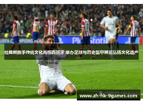 拉莫斯携手传统文化亮相西班牙 举办足球与历史盔甲展览弘扬文化遗产