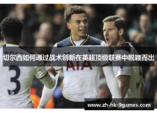切尔西如何通过战术创新在英超顶级联赛中脱颖而出 切尔西如何通过战术创新在英超顶级联赛中脱颖而出