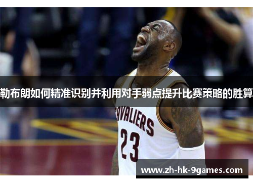 勒布朗如何精准识别并利用对手弱点提升比赛策略的胜算