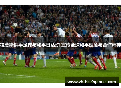 拉莫斯携手足球与和平日活动 宣传全球和平理念与合作精神