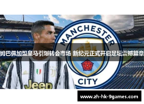 姆巴佩加盟皇马引爆转会市场 新纪元正式开启足坛震撼篇章