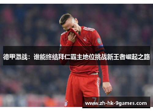 德甲激战:谁能终结拜仁霸主地位挑战新王者崛起之路 德甲激战:谁能终结拜仁霸主地位挑战新王者崛起之路