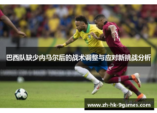 巴西队缺少内马尔后的战术调整与应对新挑战分析 巴西队缺少内马尔后的战术调整与应对新挑战分析