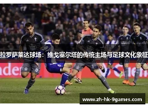 拉罗萨莱达球场:维戈塞尔塔的传统主场与足球文化象征 拉罗萨莱达球场:维戈塞尔塔的传统主场与足球文化象征