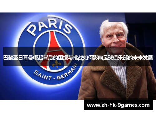 巴黎圣日耳曼崛起背后的困境与挑战如何影响足球俱乐部的未来发展