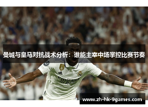 曼城与皇马对抗战术分析：谁能主宰中场掌控比赛节奏