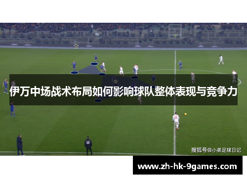 伊万中场战术布局如何影响球队整体表现与竞争力 伊万中场战术布局如何影响球队整体表现与竞争力