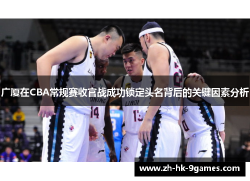 广厦在CBA常规赛收官战成功锁定头名背后的关键因素分析 广厦在CBA常规赛收官战成功锁定头名背后的关键因素分析