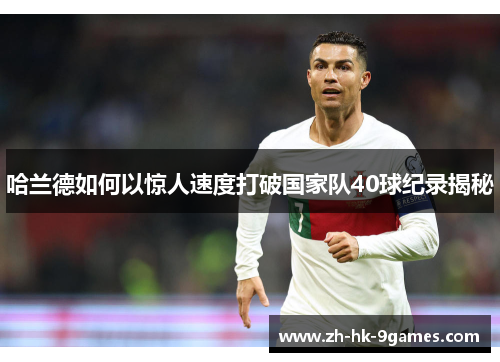 哈兰德如何以惊人速度打破国家队40球纪录揭秘