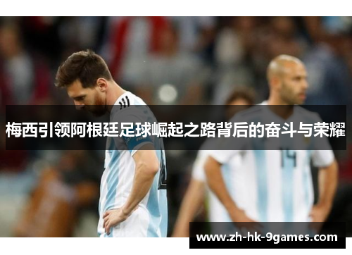 梅西引领阿根廷足球崛起之路背后的奋斗与荣耀 梅西引领阿根廷足球崛起之路背后的奋斗与荣耀