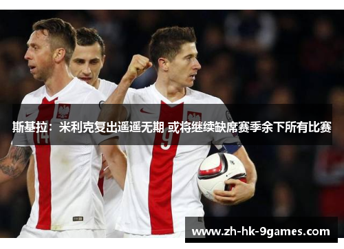 斯基拉:米利克复出遥遥无期 或将继续缺席赛季余下所有比赛 斯基拉:米利克复出遥遥无期 或将继续缺席赛季余下所有比赛