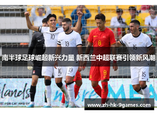 南半球足球崛起新兴力量 新西兰中超联赛引领新风潮 南半球足球崛起新兴力量 新西兰中超联赛引领新风潮