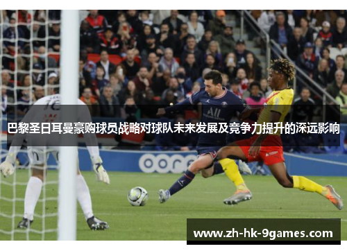 巴黎圣日耳曼豪购球员战略对球队未来发展及竞争力提升的深远影响