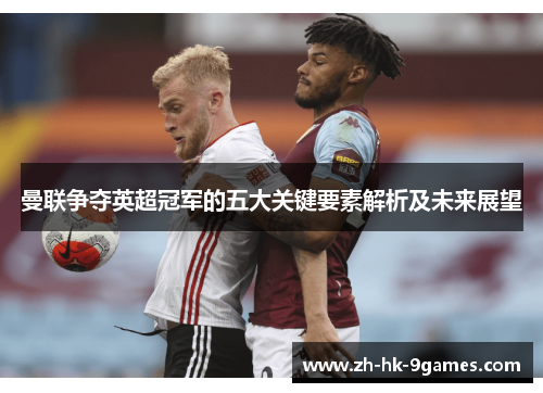 曼联争夺英超冠军的五大关键要素解析及未来展望