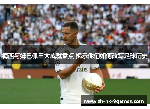 梅西与姆巴佩三大成就盘点 揭示他们如何改写足球历史