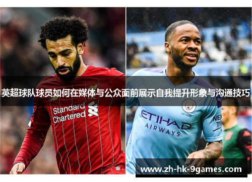 英超球队球员如何在媒体与公众面前展示自我提升形象与沟通技巧 英超球队球员如何在媒体与公众面前展示自我提升形象与沟通技巧