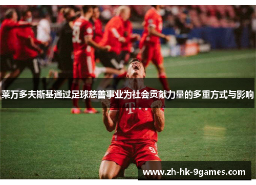 莱万多夫斯基通过足球慈善事业为社会贡献力量的多重方式与影响