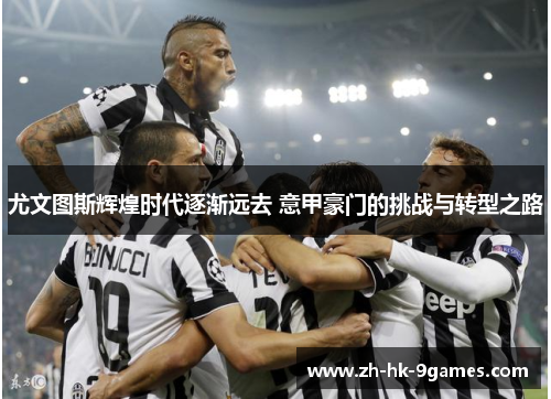 尤文图斯辉煌时代逐渐远去 意甲豪门的挑战与转型之路