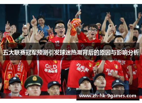 五大联赛冠军预测引发球迷热潮背后的原因与影响分析