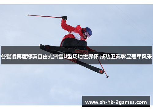 谷爱凌再度称霸自由式滑雪U型场地世界杯 成功卫冕彰显冠军风采 谷爱凌再度称霸自由式滑雪U型场地世界杯 成功卫冕彰显冠军风采