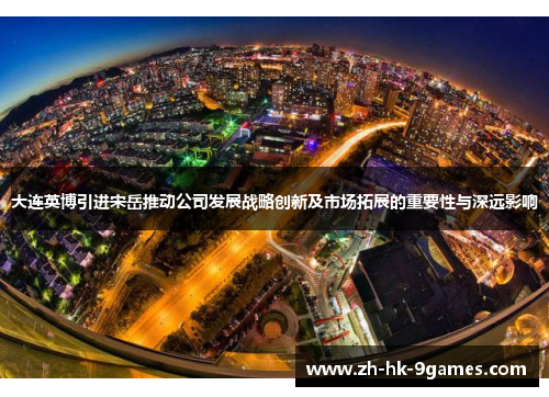 大连英博引进宋岳推动公司发展战略创新及市场拓展的重要性与深远影响 大连英博引进宋岳推动公司发展战略创新及市场拓展的重要性与深远影响