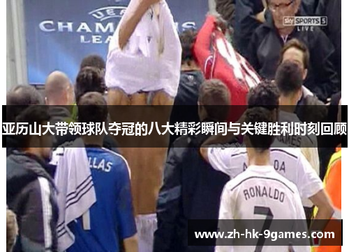 亚历山大带领球队夺冠的八大精彩瞬间与关键胜利时刻回顾