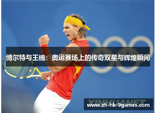博尔特与王楠：奥运赛场上的传奇双星与辉煌瞬间