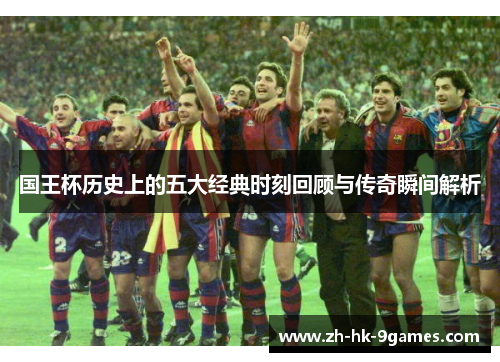 国王杯历史上的五大经典时刻回顾与传奇瞬间解析