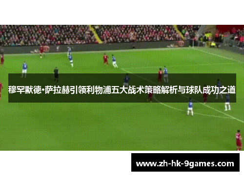 穆罕默德·萨拉赫引领利物浦五大战术策略解析与球队成功之道