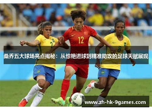 桑乔五大球场亮点揭秘：从惊艳进球到精准助攻的足球天赋展现