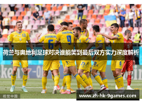 荷兰与奥地利足球对决谁能笑到最后双方实力深度解析