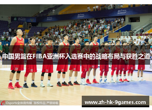 中国男篮在FIBA亚洲杯入选赛中的战略布局与获胜之道