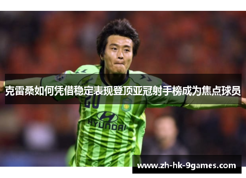 克雷桑如何凭借稳定表现登顶亚冠射手榜成为焦点球员