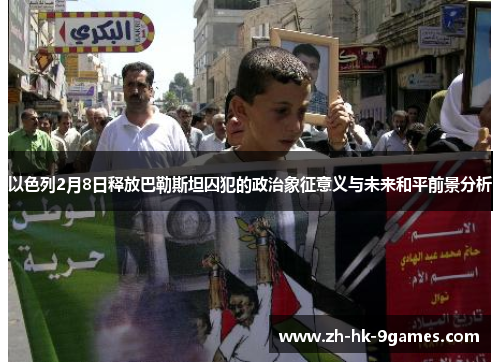 以色列2月8日释放巴勒斯坦囚犯的政治象征意义与未来和平前景分析